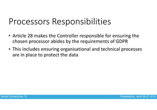 Social Connections 13 Philadelphia, April 26-27 2018
Processors Responsibilities
• Article	28	makes	the	Controller	respons...