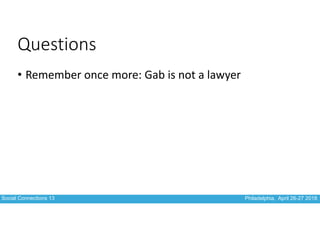 Social Connections 13 Philadelphia, April 26-27 2018
Questions
• Remember	once	more:	Gab	is	not	a	lawyer
 