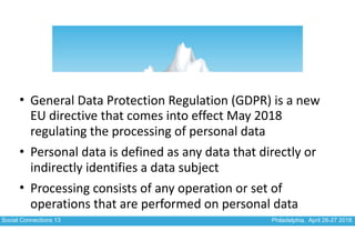 Social Connections 13 Philadelphia, April 26-27 2018
• General	Data	Protection	Regulation	(GDPR)	is	a	new	
EU	directive	th...