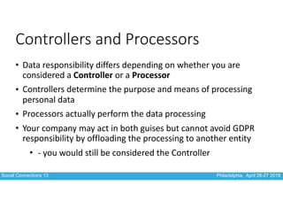 Social Connections 13 Philadelphia, April 26-27 2018
Controllers and Processors
• Data	responsibility	differs	depending	on...