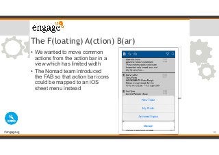 #engageug
The F(loating) A(ction) B(ar)
• We wanted to move common
actions from the action bar in a
view which has limited...